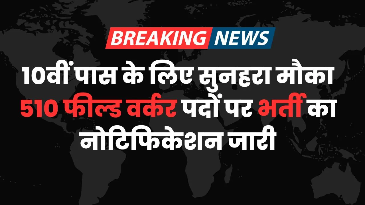 10वीं पास के लिए सुनहरा मौका 510 फील्ड वर्कर पदों पर भर्ती का नोटिफिकेशन जारी